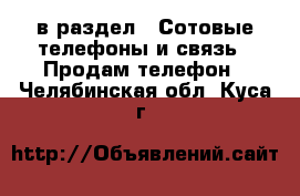  в раздел : Сотовые телефоны и связь » Продам телефон . Челябинская обл.,Куса г.